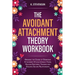 The Avoidant Attachment Theory Workbook: Breaking the Chains of Dismissive Attachment Styles, Intimacy Fears, Healing Emotional Traumas and Building S