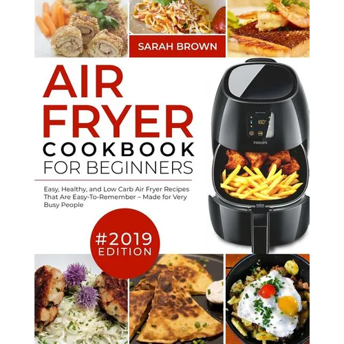 Air Fryer Cookbook For Beginners #2019: Easy, Healthy and Low Carb Air Fryer Recipes That Are Easy-To-Remember Made For Very Busy People