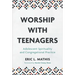Worship with Teenagers: Adolescent Spirituality and Congregational Practice