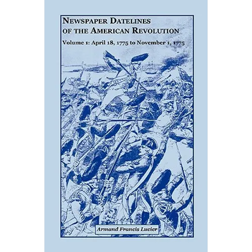 Newspaper Datelines of the American Revolution, Volume 1: April 18, 1775 to November 1, 1775