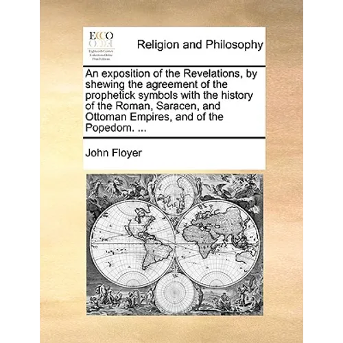 An exposition of the Revelations, by shewing the agreement of the prophetick symbols with the history of the Roman, Saracen, and Ottoman Empires, and
