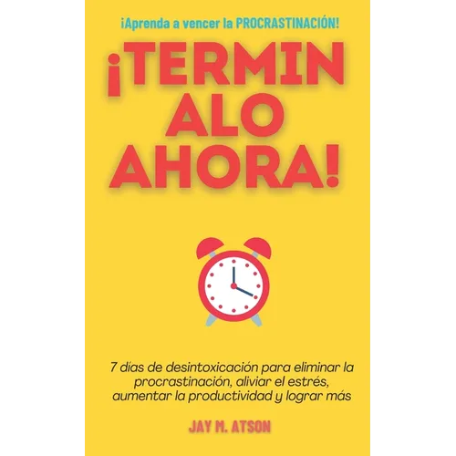 ¡Terminalo Ahora!: 7 días de desintoxicación para eliminar la procrastinación, aliviar el estrés, aumentar la productividad y lograr más
