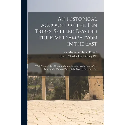 An Historical Account of the ten Tribes, Settled Beyond the River Sambatyon in the East: With Many Other Curious Matters Relating to the State of the