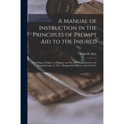 A Manual of Instruction in the Principles of Prompt Aid to the Injured: Including a Chapter on Hygiene and the Drill Regulations for the Hospital Corp