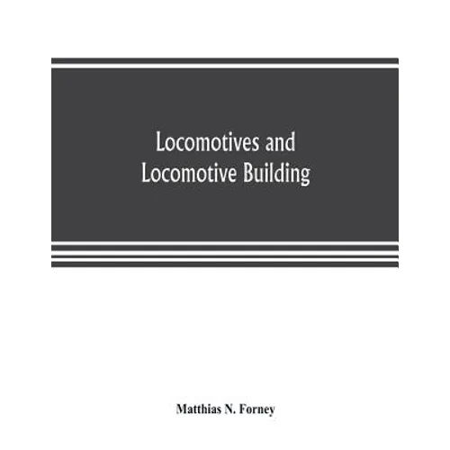 Locomotives and locomotive building, being a brief sketch of the growth of the railroad system and of the various improvements in locomotive building