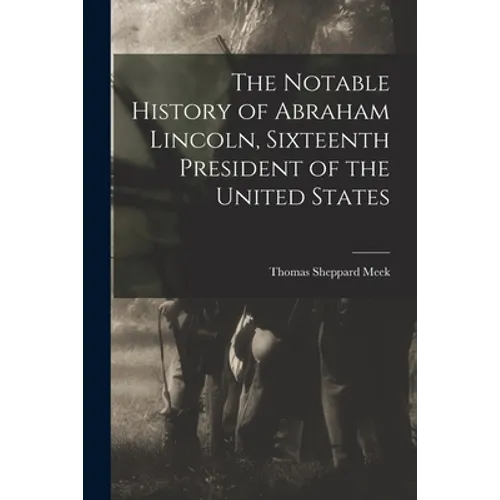 The Notable History of Abraham Lincoln, Sixteenth President of the United States