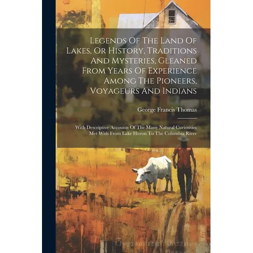 Legends Of The Land Of Lakes, Or History, Traditions And Mysteries, Gleaned From Years Of Experience Among The Pioneers, Voyageurs And Indians: With D