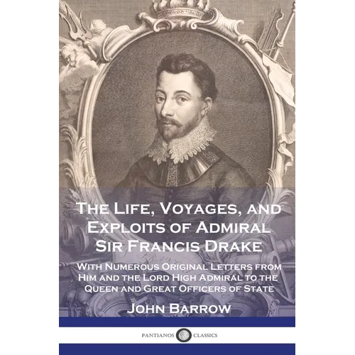 The Life, Voyages, and Exploits of Admiral Sir Francis Drake: With Numerous Original Letters from Him and the Lord High Admiral to the Queen and Great