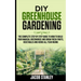 DIY Greenhouse Gardening: The Complete Step by Step Guide to How to Build Your Magical Greenhouse and Grow Fresh Fruit, Vegetable and Herbs All
