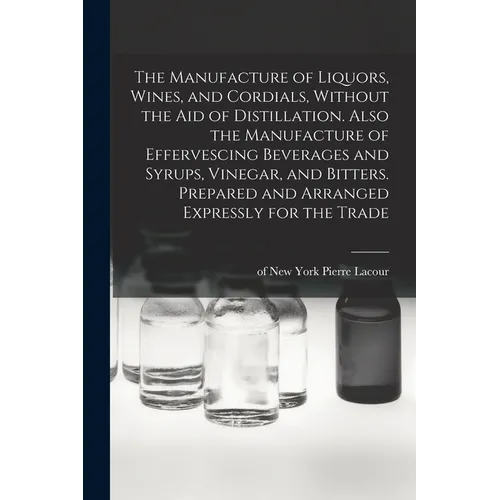 The Manufacture of Liquors, Wines, and Cordials, Without the aid of Distillation. Also the Manufacture of Effervescing Beverages and Syrups, Vinegar,