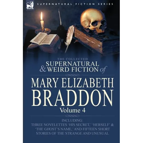 The Collected Supernatural and Weird Fiction of Mary Elizabeth Braddon: Volume 4-Including Three Novelettes 'His Secret, ' 'Herself' and 'The Ghost's