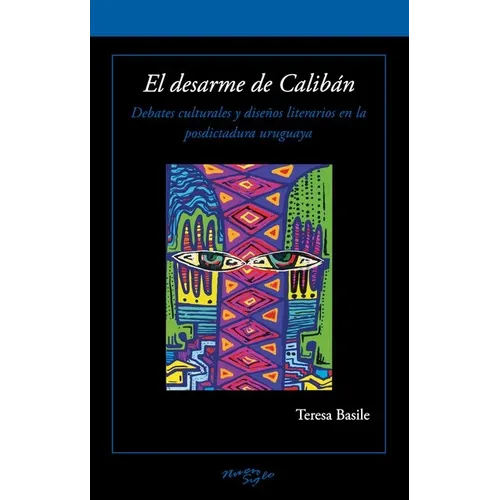 El Desarme de Calibán: Debates Culturales Y Diseños Literarios En La Posdictadura Uruguaya