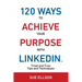 120 Ways To Achieve Your Purpose With LinkedIn: Tried And True Tips And Techniques