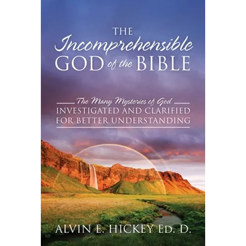 The Incomprehensible God of the Bible: The Many Mysteries of God Investigated and Clarified for Better Understanding