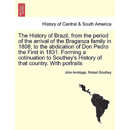 The History of Brazil, from the period of the arrival of the Braganza family in 1808, to the abdication of Don Pedro the First in 1831. Forming a coti