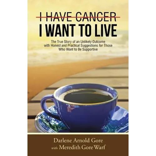 I Have Cancer. I Want to Live.: The True Story of an Unlikely Outcome with Honest and Practical Suggestions for Those Who Want to Be Supportive