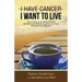I Have Cancer. I Want to Live.: The True Story of an Unlikely Outcome with Honest and Practical Suggestions for Those Who Want to Be Supportive