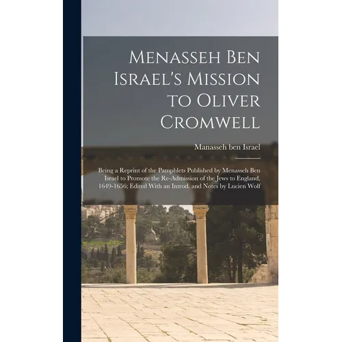 Menasseh ben Israel's Mission to Oliver Cromwell: Being a Reprint of the Pamphlets Published by Menasseh ben Israel to Promote the Re-admission of the