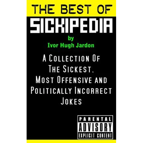 The Best Of Sickipedia: A Collection Of The Sickest, Most Offensive and Politically Incorrect Jokes