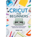 Cricut for Beginners: A Step by Step Complete Practical Guide for DIY Cricut Projects