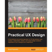 Practical UX Design: A foundational yet practical approach to UX that delivers more creative, collaborative, holistic, and mature design solutions, re