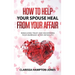 How to Help Your Spouse Heal From Your Affair: Rebuilding Trust and Recovering Your Marriage After Infidelity