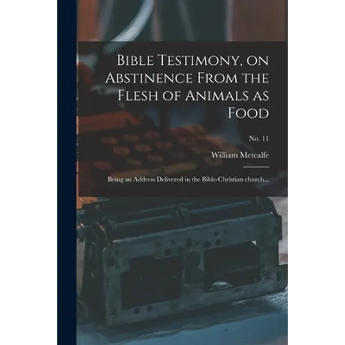 Bible Testimony, on Abstinence From the Flesh of Animals as Food: Being an Address Delivered in the Bible-Christian Church...; no. 11