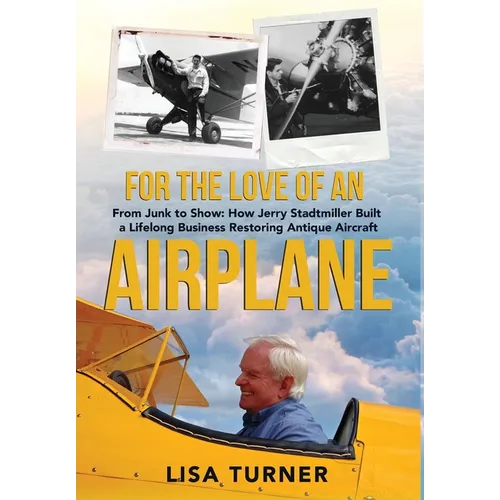 For the Love of an Airplane: From Junk to Show: How Jerry Stadtmiller Built a Lifelong Business Restoring Antique Aircraft