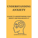 Understanding Anxiety: A Guide to Understanding Your Anxiety and Dealing With It