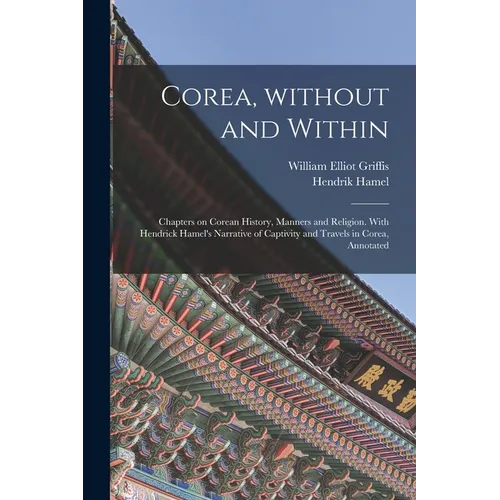 Corea, Without and Within: Chapters on Corean History, Manners and Religion. With Hendrick Hamel's Narrative of Captivity and Travels in Corea, A