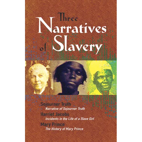 Three Narratives of Slavery: Narrative of Sojourner Truth/Incidents in the Life of a Slave Girl/The History of Mary Prince: A West Indian Slave Narrat
