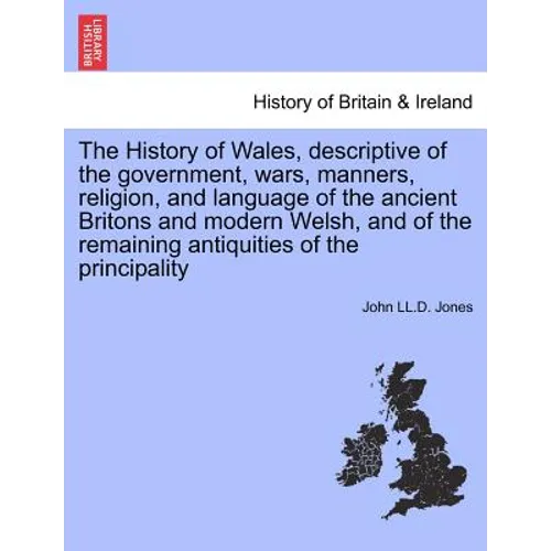 The History of Wales, Descriptive of the Government, Wars, Manners, Religion, and Language of the Ancient Britons and Modern Welsh, and of the Remaini