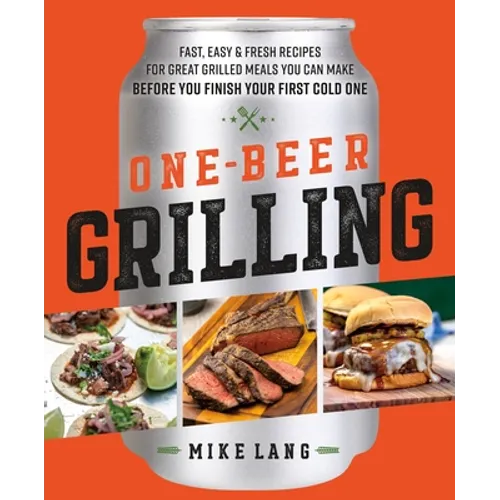 One-Beer Grilling: Fast, Easy, and Fresh Recipes for Great Grilled Meals You Can Make Before You Finish Your First Cold One