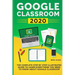 Google Classroom 2020: The Complete Step by Step Illustrated Guide to Learn Everything You Need to Know About Google Classroom
