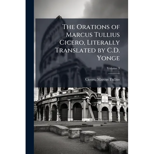 The Orations of Marcus Tullius Cicero, Literally Translated by C.D. Yonge