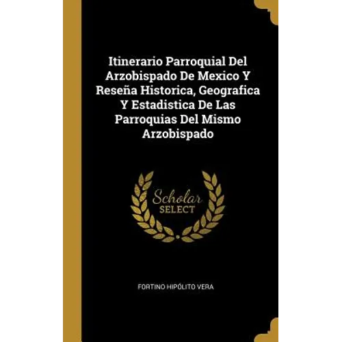 Itinerario Parroquial Del Arzobispado De Mexico Y Reseña Historica, Geografica Y Estadistica De Las Parroquias Del Mismo Arzobispado