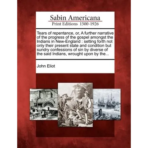 Tears of Repentance, Or, a Further Narrative of the Progress of the Gospel Amongst the Indians in New-England: Setting Forth Not Only Their Present St