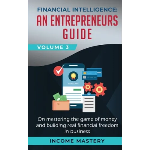 Financial Intelligence: An Entrepreneurs Guide on Mastering the Game of Money and Building Real Financial Freedom in Business Volume 3