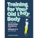 Training for Your Old Lady Body: A Guide to Building Muscle and Mobility at Any Age