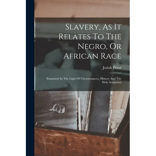 Slavery, As It Relates To The Negro, Or African Race: Examined In The Light Of Circumstances, History And The Holy Scriptures
