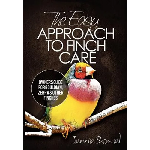 The Easy Approach To Finch Care: How to Care for Gouldian Finches, Zebra Finches, Finches and More
