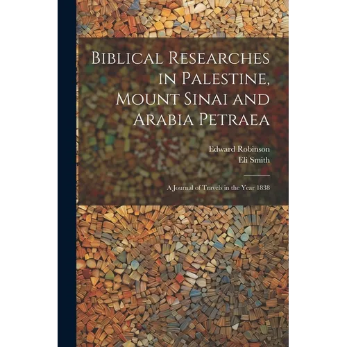 Biblical Researches in Palestine, Mount Sinai and Arabia Petraea: A Journal of Travels in the Year 1838