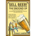 Sell Beer! How to Start a Brewery from the Ground Up: Microbrewery, Nanobrewery, Taproom, Pub, Brewhouse, Bar - Make and Sell Custom Craft Beer, IPA,