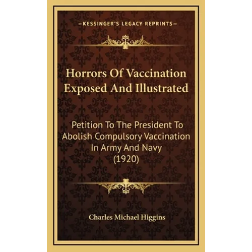 Horrors Of Vaccination Exposed And Illustrated: Petition To The President To Abolish Compulsory Vaccination In Army And Navy (1920)