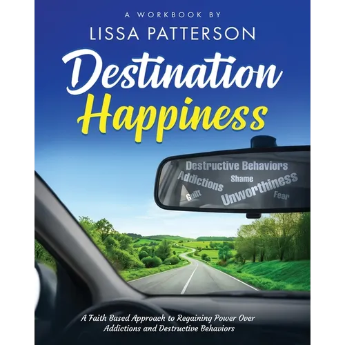 Destination Happiness: A Faith Based Approach to Regaining Power Over Addictions and Destructive Behaviors: A Faith Based Approach to Regaining Power