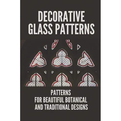 Decorative Glass Patterns: Patterns For Beautiful Botanical And Traditional Designs: Decorative Stained Glass
