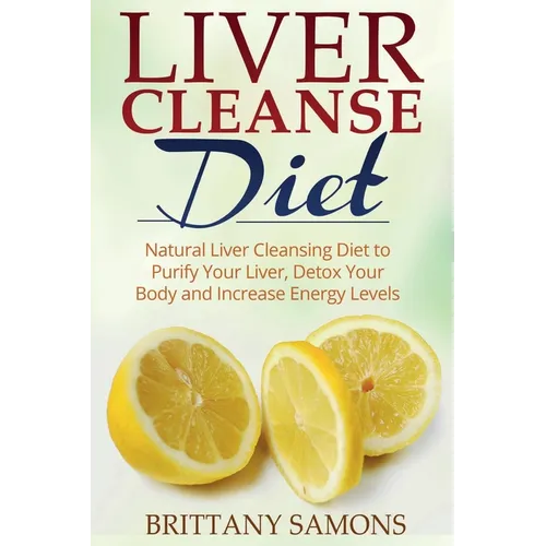 Liver Cleanse Diet: Natural Liver Cleansing Diet to Purify Your Liver, Detox Your Body and Increase Energy Levels