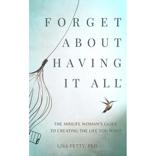 Forget About Having It All: The Midlife Woman's Guide to Creating the Life you Want
