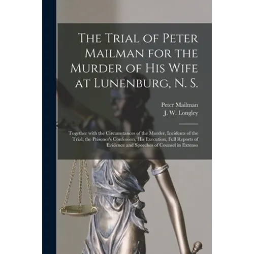 The Trial of Peter Mailman for the Murder of His Wife at Lunenburg, N. S. [microform]: Together With the Circumstances of the Murder, Incidents of the - Paperback