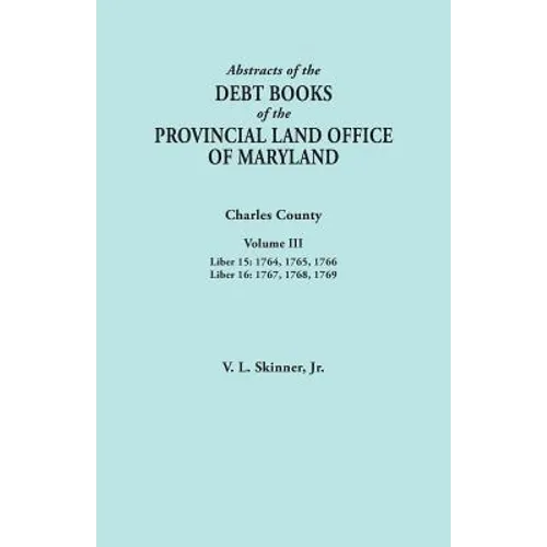 Abstracts of the Debt Books of the Provincial Land Office of Maryland. Charles County, Volume III: Liber 15: 1764, 1765, 1766; Liber 16: 1767, 1768, 1